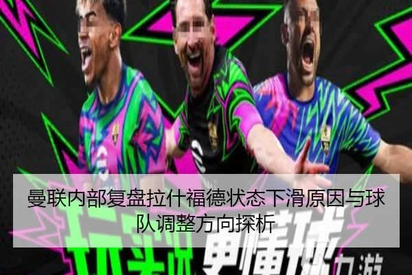曼联内部复盘拉什福德状态下滑原因与球队调整方向探析