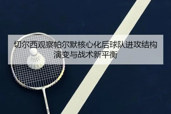 切尔西观察帕尔默核心化后球队进攻结构演变与战术新平衡
