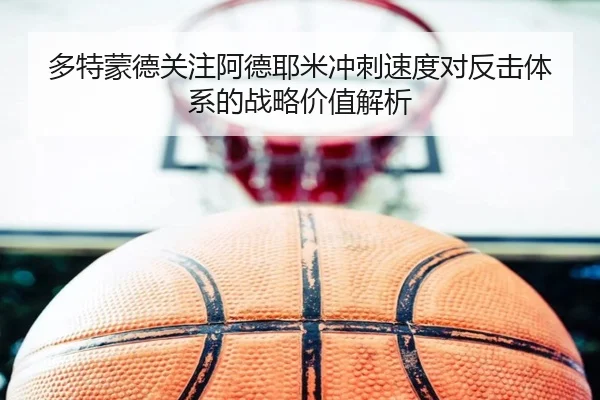多特蒙德关注阿德耶米冲刺速度对反击体系的战略价值解析