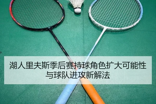 湖人里夫斯季后赛持球角色扩大可能性与球队进攻新解法