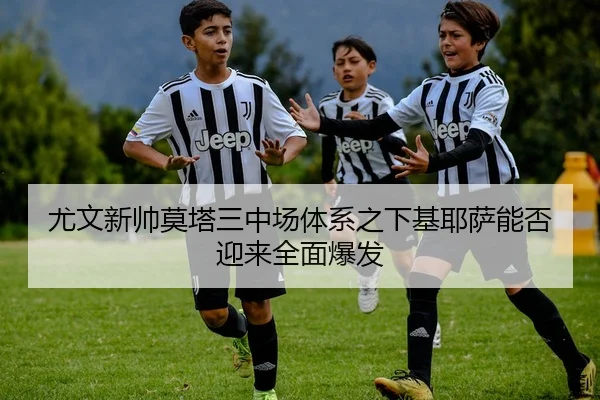 尤文新帅莫塔三中场体系之下基耶萨能否迎来全面爆发