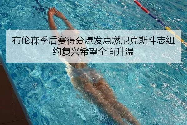 布伦森季后赛得分爆发点燃尼克斯斗志纽约复兴希望全面升温