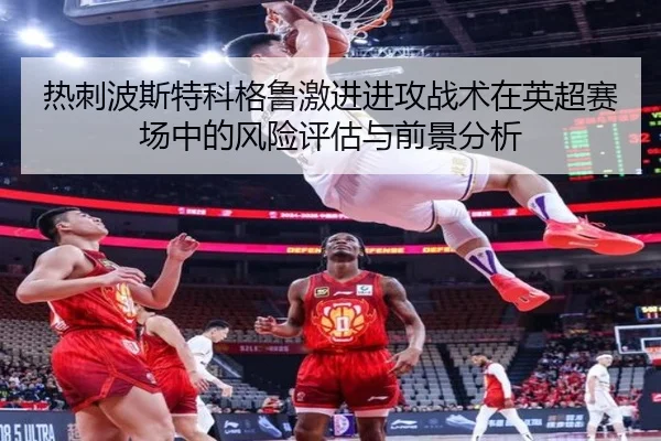 热刺波斯特科格鲁激进进攻战术在英超赛场中的风险评估与前景分析