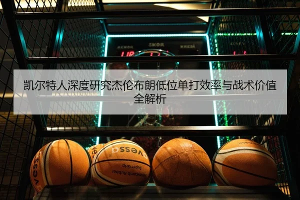 凯尔特人深度研究杰伦布朗低位单打效率与战术价值全解析