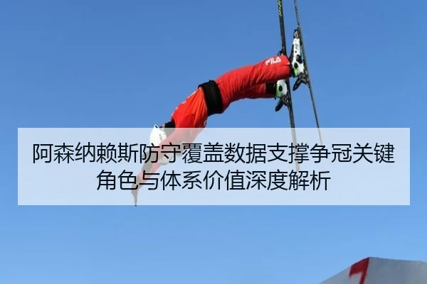 阿森纳赖斯防守覆盖数据支撑争冠关键角色与体系价值深度解析