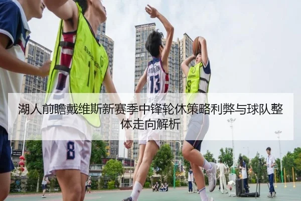 湖人前瞻戴维斯新赛季中锋轮休策略利弊与球队整体走向解析