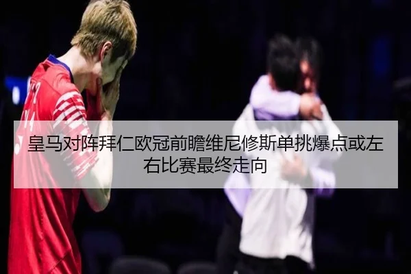 皇马对阵拜仁欧冠前瞻维尼修斯单挑爆点或左右比赛最终走向