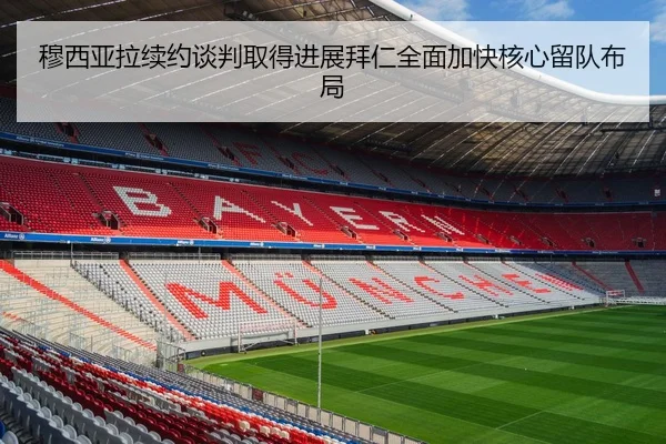 穆西亚拉续约谈判取得进展拜仁全面加快核心留队布局