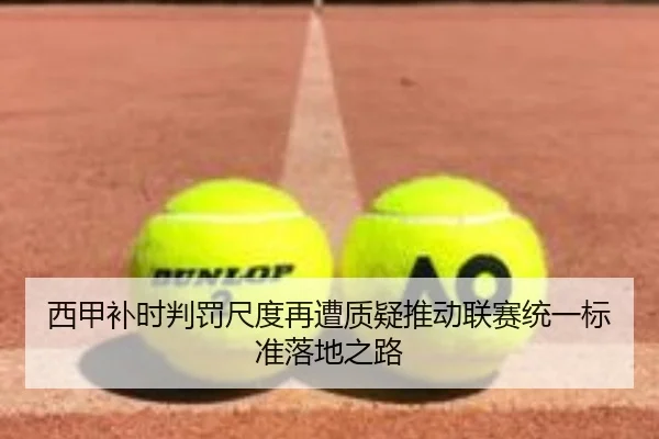 西甲补时判罚尺度再遭质疑推动联赛统一标准落地之路