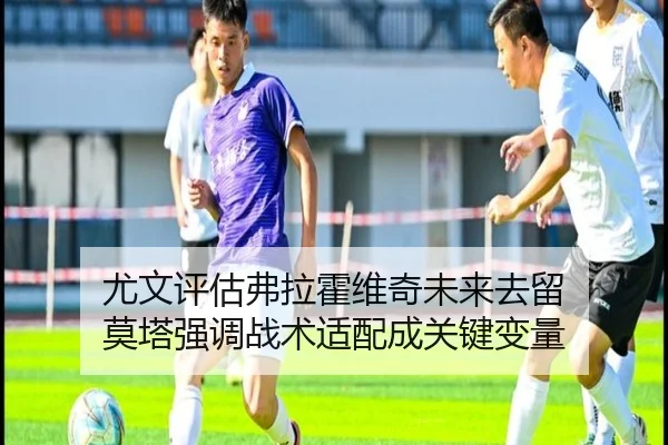 尤文评估弗拉霍维奇未来去留 莫塔强调战术适配成关键变量