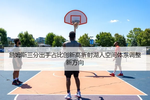 詹姆斯三分出手占比创新高折射湖人空间体系调整新方向
